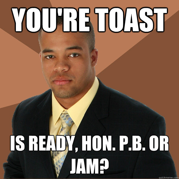 You're Toast is ready, hon. P.B. or jam?  Successful Black Man