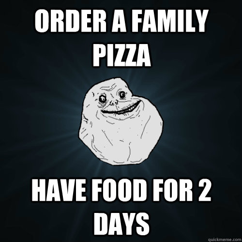 order a family pizza have food for 2 days  Forever Alone