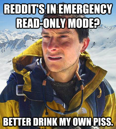 Reddit's in emergency read-only mode? Better drink my own piss. - Reddit's in emergency read-only mode? Better drink my own piss.  Bear Grylls