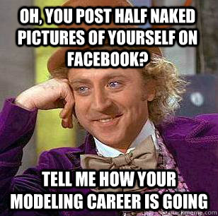 oh, you post half naked pictures of yourself on facebook? tell me how your modeling career is going  Condescending Wonka