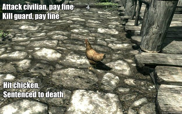 Attack civilian, pay fine
Kill guard, pay fine
  Hit chicken,
Sentenced to death  Skyrim Chickens