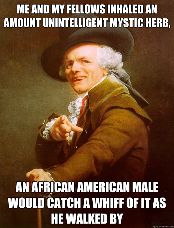 me and my fellows inhaled an amount unintelligent mystic herb, an african american male would catch a whiff of it as he walked by  Joseph Ducreux