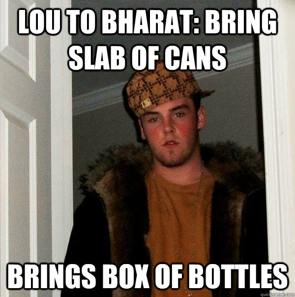 Lou to bharat: Bring Slab of cans brings box of bottles  Scumbag Steve