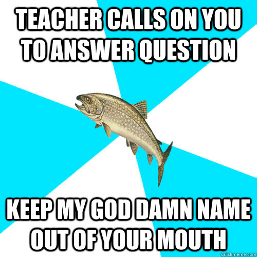 Teacher calls on you to answer question Keep my god damn name out of your mouth  - Teacher calls on you to answer question Keep my god damn name out of your mouth   Pop Punk Trout