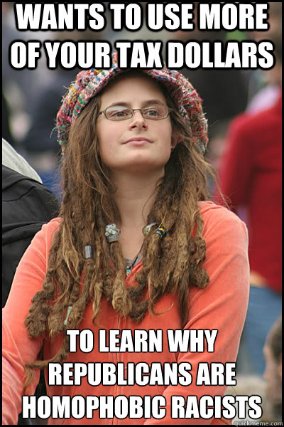 Wants to use more of your tax dollars To learn why republicans are homophobic racists   liberal college girl