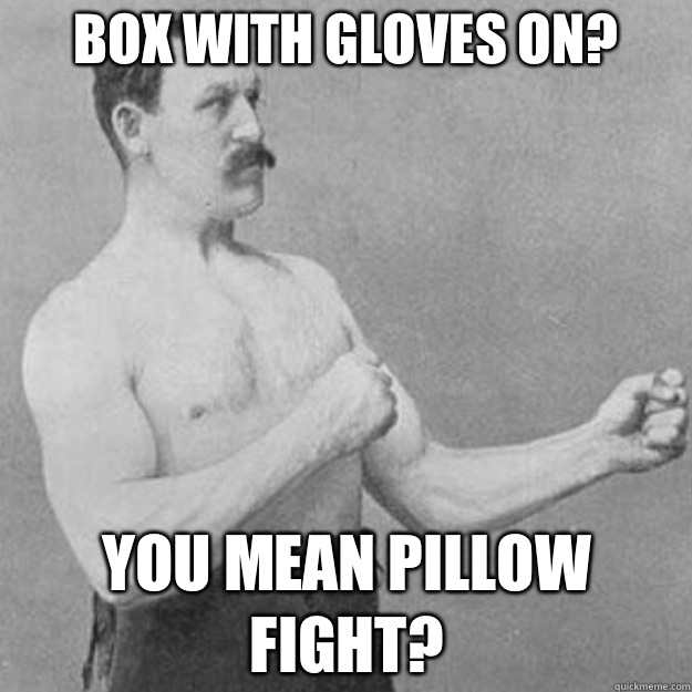 Box with gloves on? YOU MEAN PILLOW FIGHT?  overly manly man