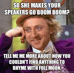 So she makes your speakers go boom boom? Tell me me more about how you couldn't find anything to rhyme with full moon.  Condescending Wonka