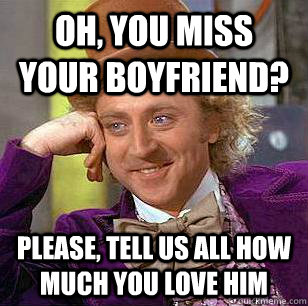 Oh, you miss your boyfriend? Please, tell us all how much you love him  Condescending Wonka