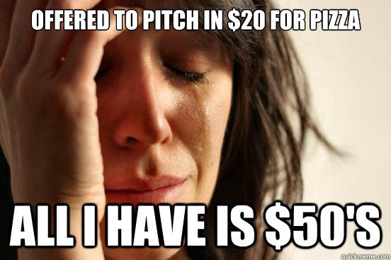 Offered to pitch in $20 for pizza all i have is $50's  First World Problems