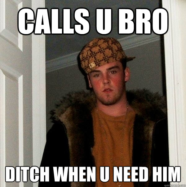 calls u bro ditch when u need him  Scumbag Steve