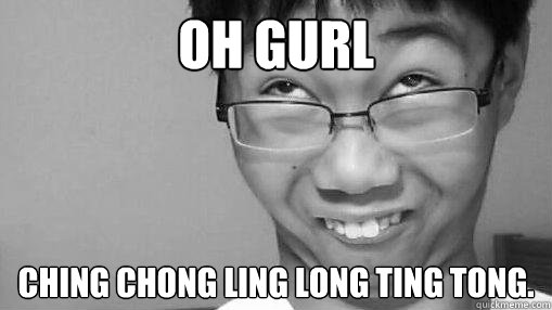 Oh GURL CHING CHONG LING LONG TING TONG.  