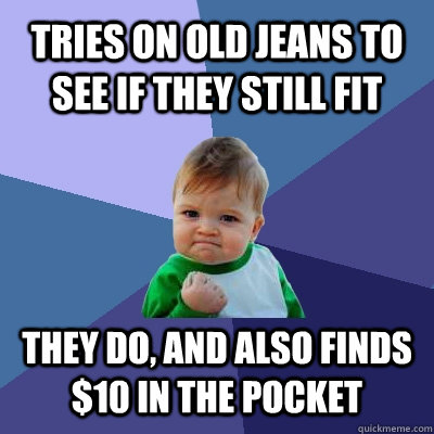 TRIES ON OLD JEANS TO SEE IF THEY STILL FIT THEY DO, and ALSO FINDS $10 IN THE POCKET  Success Kid