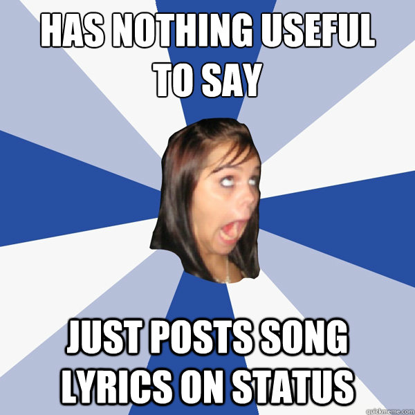 Has nothing useful 
to say just posts song lyrics on status - Has nothing useful 
to say just posts song lyrics on status  Annoying Facebook Girl