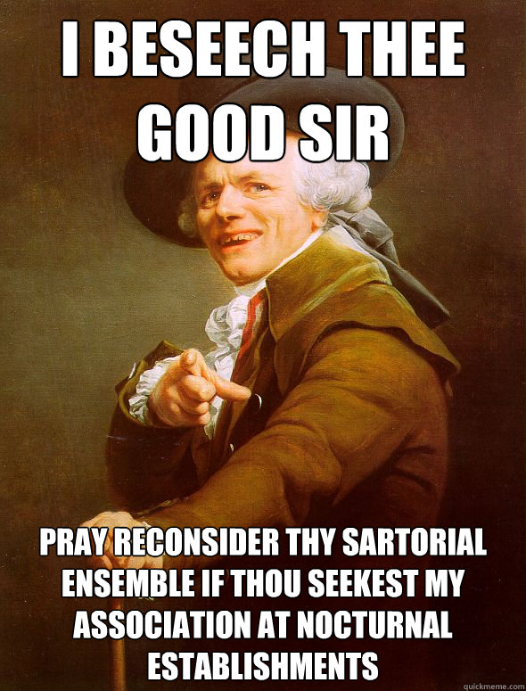 I beseech thee good Sir Pray reconsider thy sartorial ensemble if thou seekest my association at nocturnal establishments  Joseph Ducreux