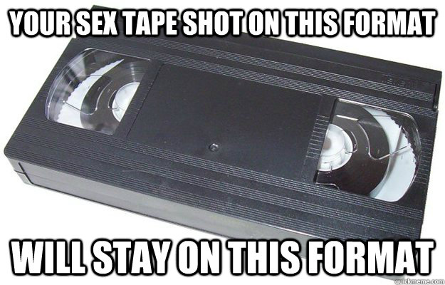 Your sex tape shot on this format  Will stay on this format  Good Guy VHS