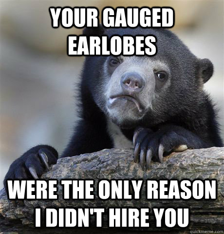 Your gauged earlobes  were the only reason I didn't hire you  Confession Bear