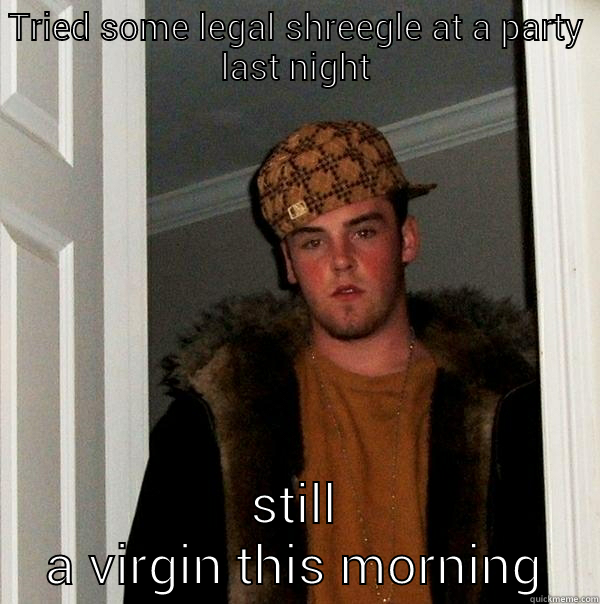 TRIED SOME LEGAL SHREEGLE AT A PARTY LAST NIGHT STILL A VIRGIN THIS MORNING Scumbag Steve