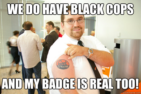 We do have Black Cops And my badge is real too!  GeekSquad Gus