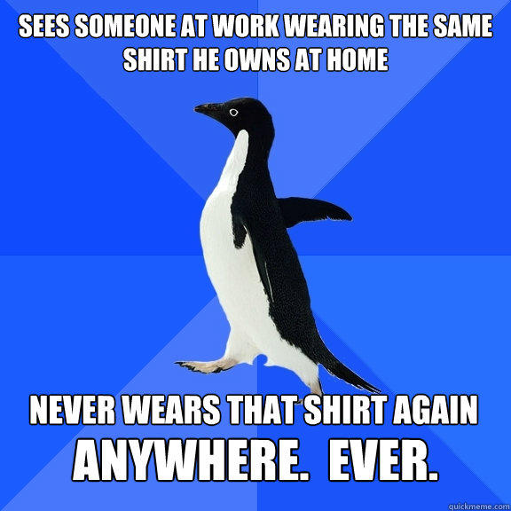 Sees someone at work wearing the same shirt he owns at home never wears that shirt again  ANYWHERE.  EVER.  Socially Awkward Penguin