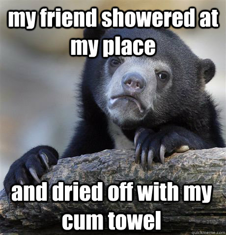 my friend showered at my place and dried off with my cum towel  Confession Bear