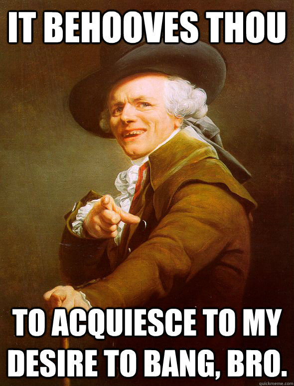 It behooves thou To acquiesce to my desire to bang, bro.  Joseph Ducreux