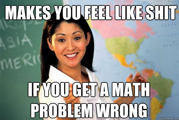 Makes you feel like shit If you get a math problem wrong - Makes you feel like shit If you get a math problem wrong  Unhelpful High School Teacher