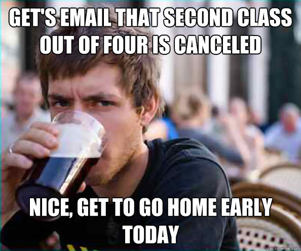 Get's email that Second class out of four is canceled  Nice, get to go home early today  Lazy College Senior