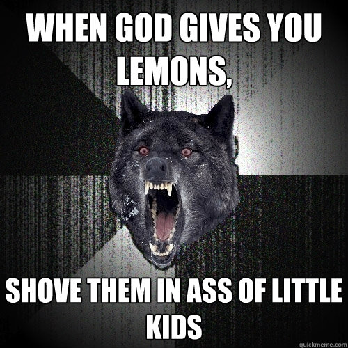 When God gives you lemons, shove them in ass of little kids   Insanity Wolf