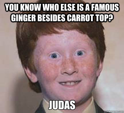 you know who else is a famous ginger besides carrot top? 
judas  Over Confident Ginger