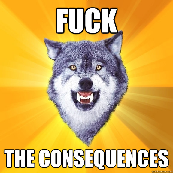 fuck the consequences  Courage Wolf