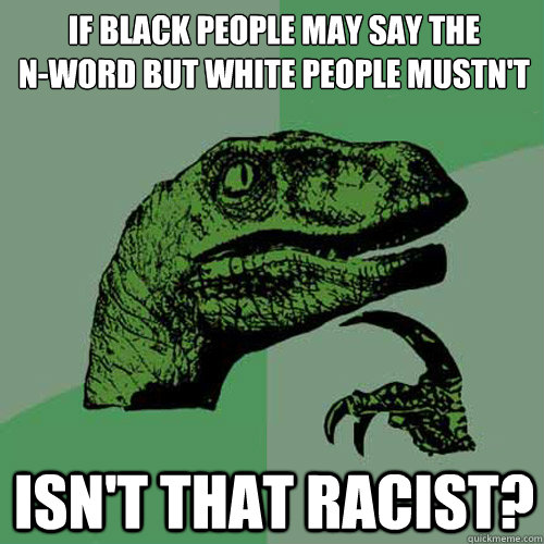 If black people may say the 
N-word but white people mustn't isn't that racist?  Philosoraptor