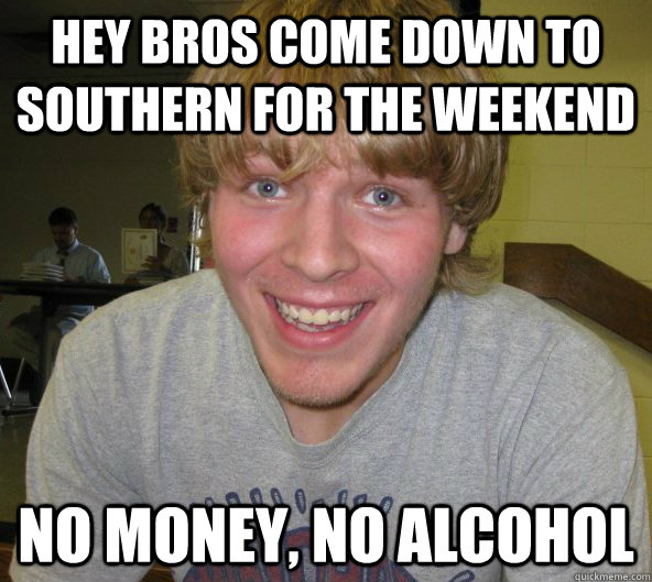 hey bros come down to southern for the weekend no money, no alcohol  Big Daddy Bendsten