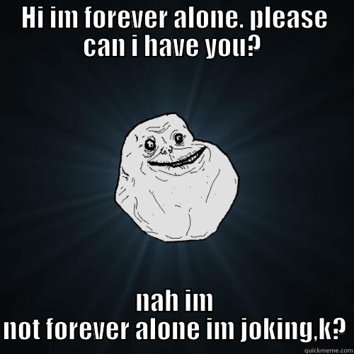 I have no life - HI IM FOREVER ALONE. PLEASE CAN I HAVE YOU?  NAH IM NOT FOREVER ALONE IM JOKING,K? Forever Alone