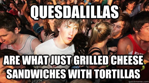 quesdalillas are what just grilled cheese sandwiches with tortillas - quesdalillas are what just grilled cheese sandwiches with tortillas  Sudden Clarity Clarence