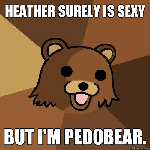 Heather surely is sexy But I'm PEdoBear. - Heather surely is sexy But I'm PEdoBear.  Pedobear