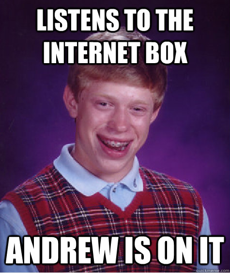 listens to the internet box andrew is on it  Bad Luck Brian