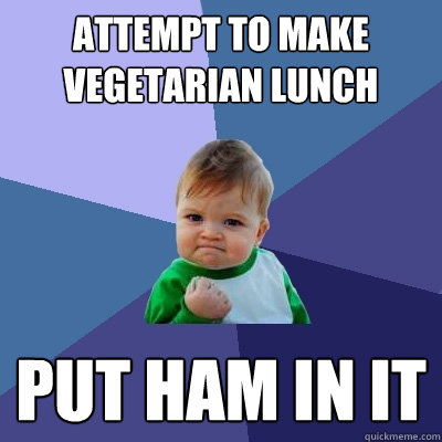 Attempt to make vegetarian lunch Put ham in it  Success Kid