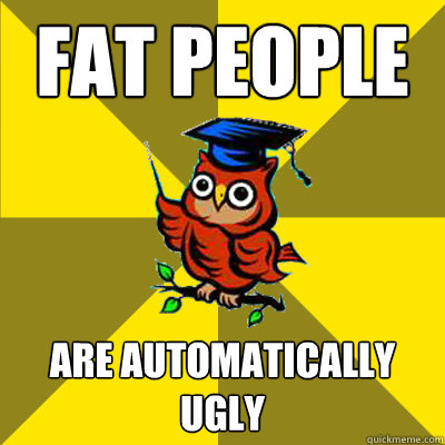 fat people are automatically ugly  Observational Owl