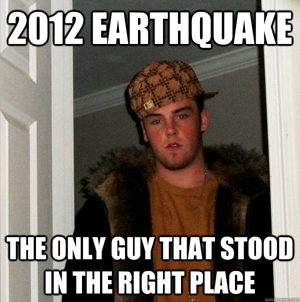 2012 EARTHQUAKE THE ONLY GUY THAT STOOD IN THE RIGHT PLACE  Scumbag Steve