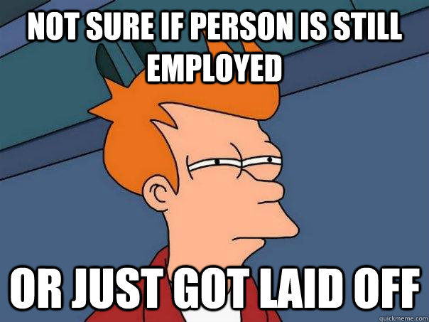 Not sure if person is still employed Or just got laid off - Not sure if person is still employed Or just got laid off  Futurama Fry