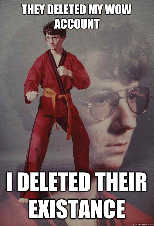 They deleted my WOW account I deleted their existance  Karate Kyle