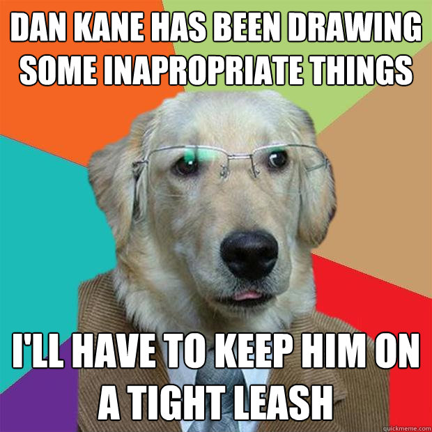 Dan Kane has been drawing some inapropriate things i'll have to keep him on a tight leash  Business Dog