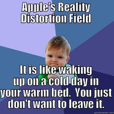 Apple's Reality Distortion Field - APPLE'S REALITY DISTORTION FIELD IT IS LIKE WAKING UP ON A COLD DAY IN YOUR WARM BED.  YOU JUST DON'T WANT TO LEAVE IT. Success Kid