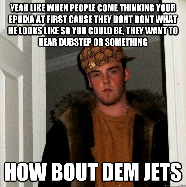 yeah like when people come thinking your ephixa at first cause they dont dont what he looks like so you could be, they want to hear dubstep or something how bout dem jets  Scumbag Steve