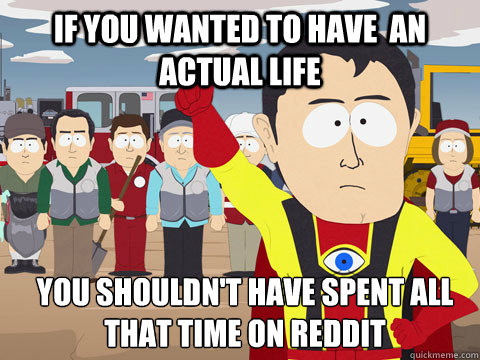 If you wanted to have  an actual life  you shouldn't have spent all that time on reddit  Captain Hindsight