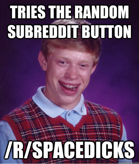 tries the random subreddit button /r/spacedicks  Bad Luck Brian