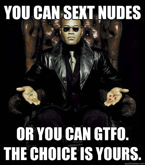 you can sext nudes or you can gtfo. the choice is yours.  Morpheus