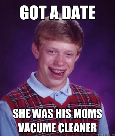 got a date she was his moms vacume cleaner  Bad Luck Brian