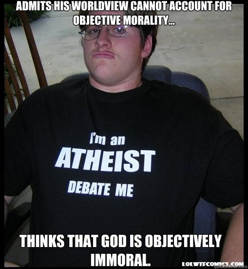 Admits his worldview cannot account for objective morality... Thinks that God is objectively immoral.  - Admits his worldview cannot account for objective morality... Thinks that God is objectively immoral.   Scumbag Atheist