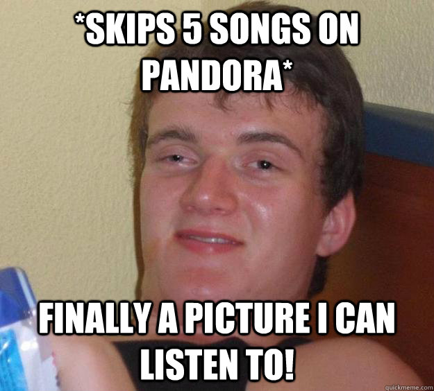 *Skips 5 songs on pandora* Finally a picture I can listen to!  10 Guy